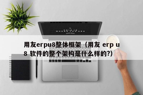 用友erpu8整体框架（用友 erp u8 软件的整个架构是什么样的?）
