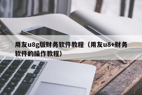 用友u8g版财务软件教程（用友u8+财务软件的操作教程）
