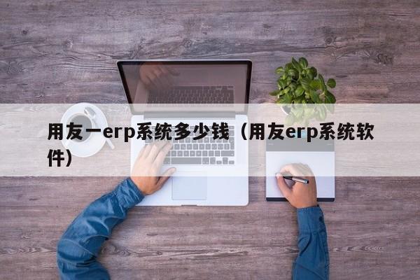 用友一erp系统多少钱（用友erp系统软件）