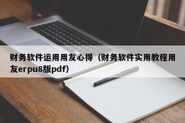 财务软件运用用友心得（财务软件实用教程用友erpu8版pdf）