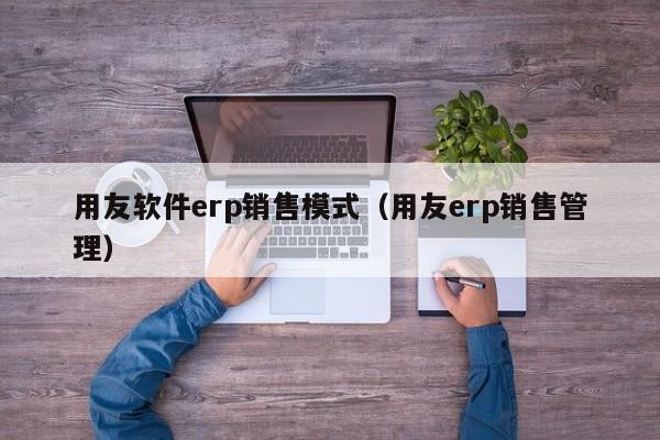 用友软件erp销售模式（用友erp销售管理）