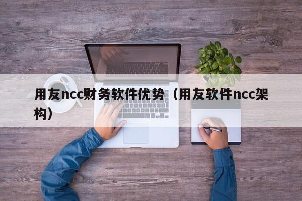 用友ncc财务软件优势（用友软件ncc架构）