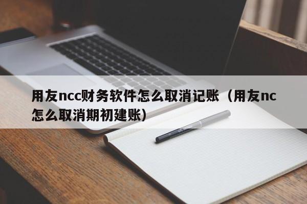 用友ncc财务软件怎么取消记账（用友nc怎么取消期初建账）