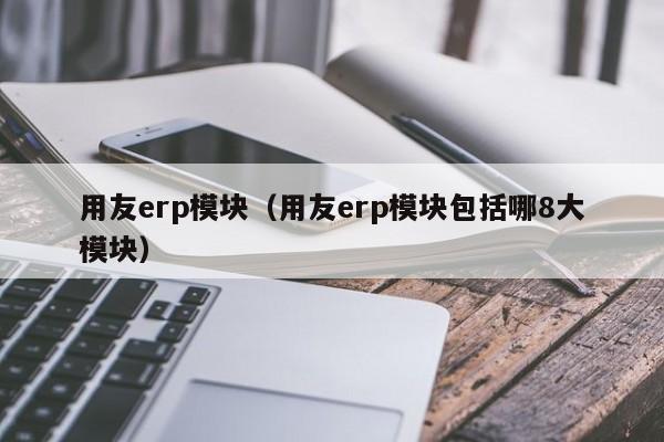 用友erp模块（用友erp模块包括哪8大模块）