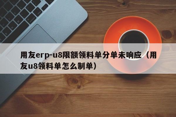 用友erp-u8限额领料单分单未响应（用友u8领料单怎么制单）