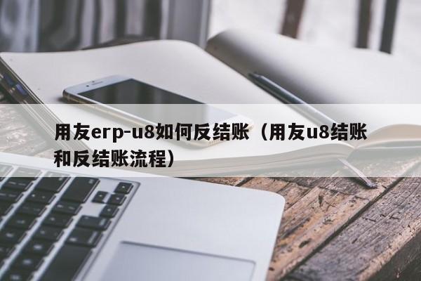 用友erp-u8如何反结账（用友u8结账和反结账流程）