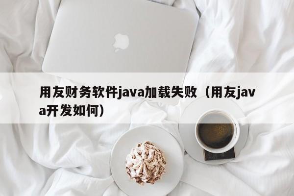 用友财务软件java加载失败（用友java开发如何）