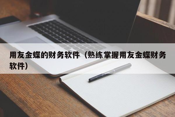 用友金蝶的财务软件（熟练掌握用友金蝶财务软件）
