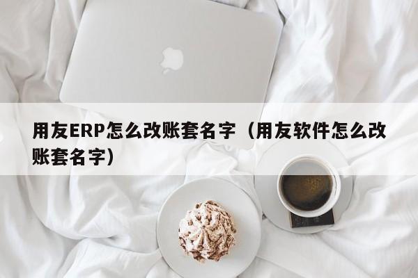 用友ERP怎么改账套名字（用友软件怎么改账套名字）