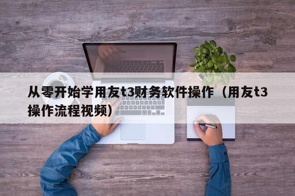 从零开始学用友t3财务软件操作（用友t3操作流程视频）