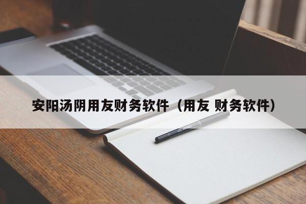 安阳汤阴用友财务软件（用友 财务软件）
